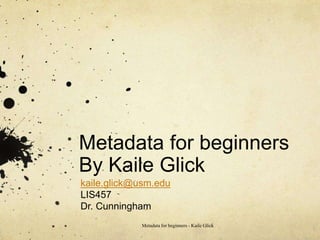 Metadata for beginners
By Kaile Glick
kaile.glick@usm.edu
LIS457
Dr. Cunningham
Metadata for beginners - Kaile Glick
 