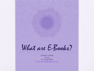 What are E-Books?
Chassie S. Looney
LIS 457
Dr. Teresa Welsh
Chassie.looney@eagles.usm.edu
 