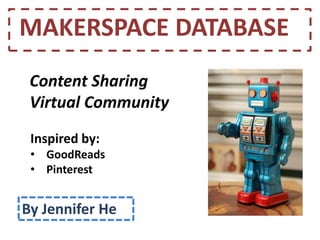 MAKERSPACE DATABASE
By Jennifer He
Inspired by:
• GoodReads
• Pinterest
Content Sharing
Virtual Community
 