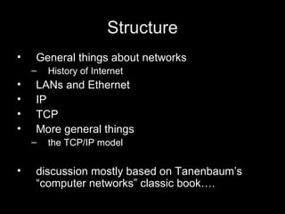 Structure General things about networks History of Internet LANs and Ethernet IP TCP More general things the TCP/IP model discussion mostly based on Tanenbaum’s “computer networks” classic book…. 
