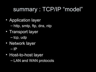 summary : TCP/IP “model” Application layer http, smtp, ftp, dns, ntp Transport layer tcp, udp Network layer IP Host-to-host layer LAN and WAN protocols 