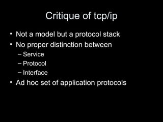 Critique of tcp/ip Not a model but a protocol stack No proper distinction between  Service Protocol Interface Ad hoc set of application protocols 