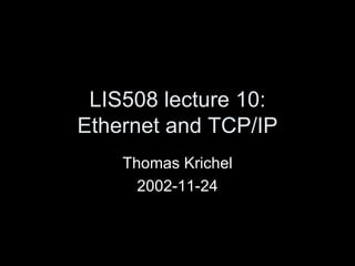 LIS508 lecture 10: Ethernet and TCP/IP Thomas Krichel 2002-11-24 