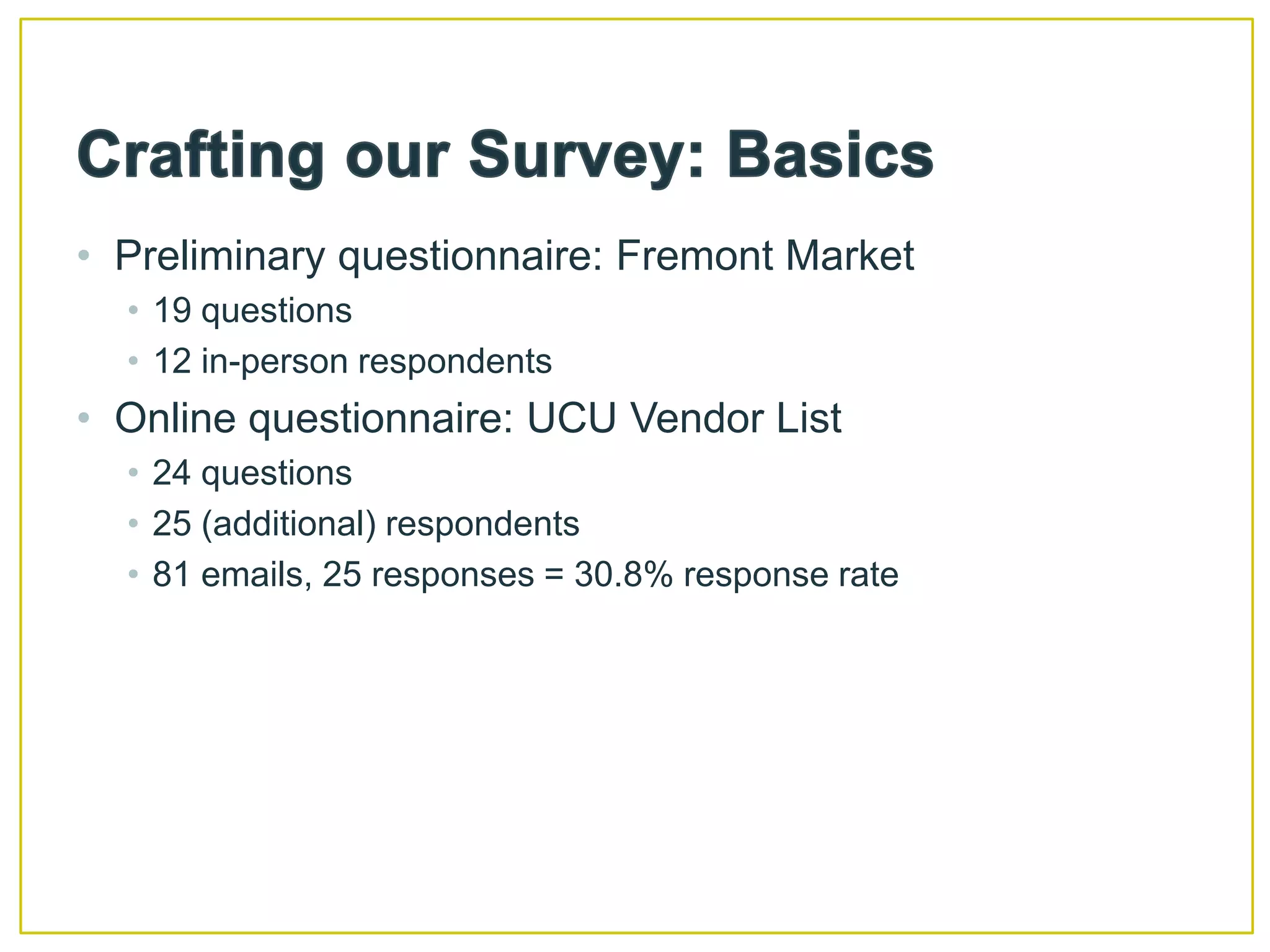 Crafting our Survey: BasicsPreliminary questionnaire: Fremont Market 19 questions12 in-person respondentsOnline questionnaire: UCU Vendor List24 questions25 (additional) respondents81 emails, 25 responses = 30.8% response rate