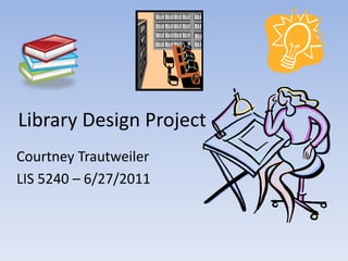Library Design Project Courtney Trautweiler LIS 5240 – 6/27/2011 