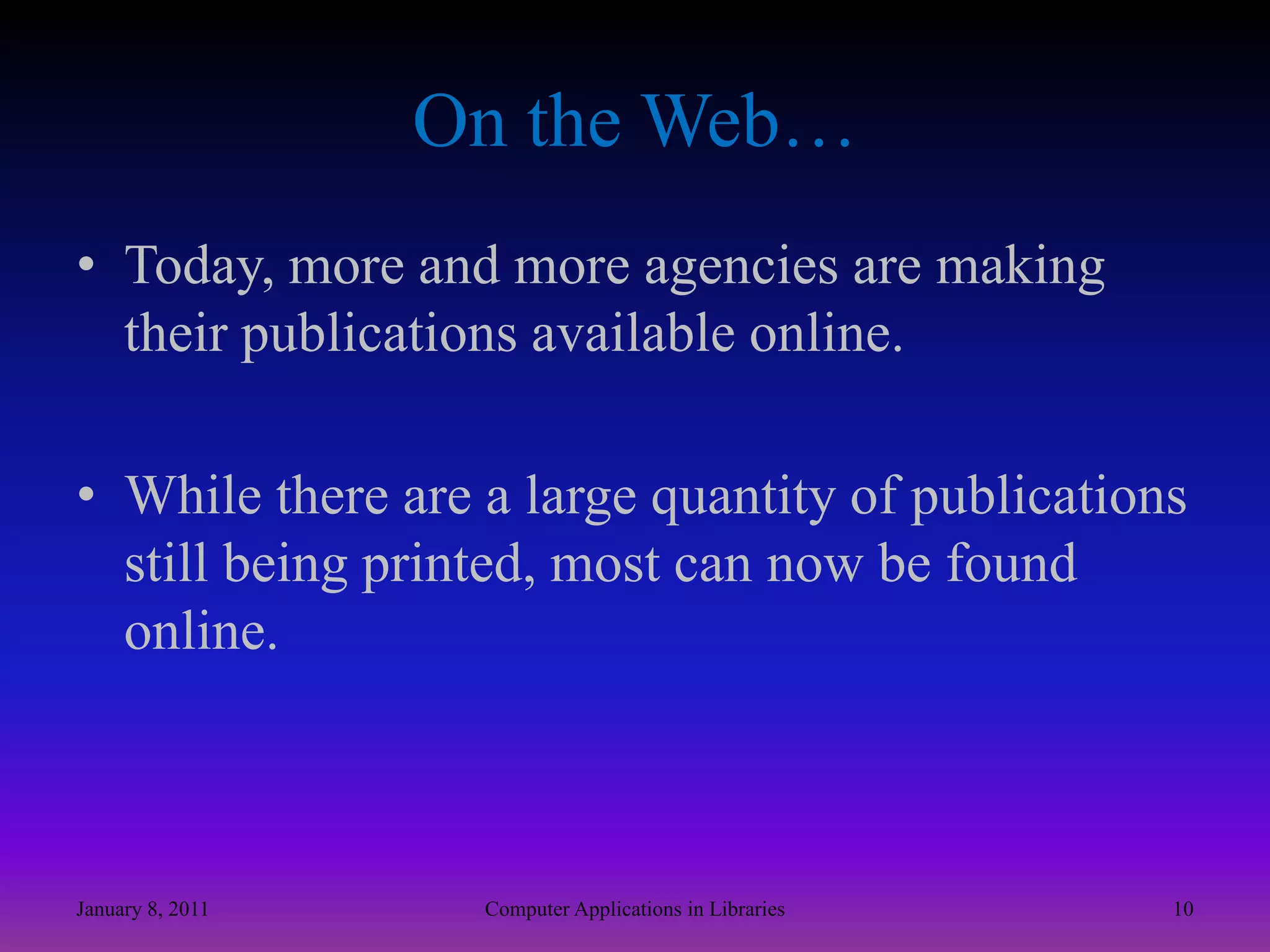 On the Web…Today, more and more agencies are making their publications available online. While there are a large quantity of publications still being printed, most can now be found online.January 8, 201110Computer Applications in Libraries