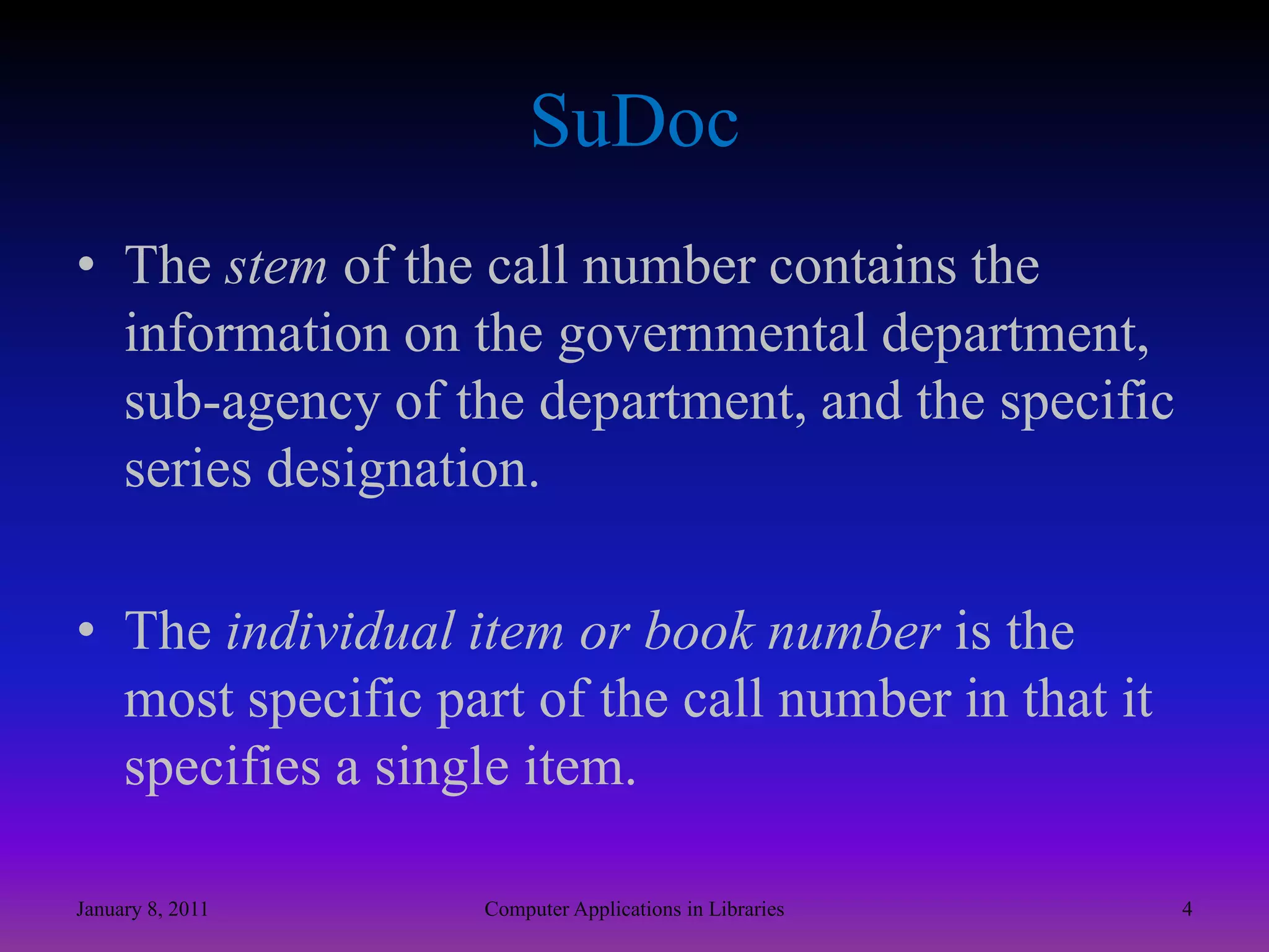SuDocThe stem of the call number contains the information on the governmental department, sub-agency of the department, and the specific series designation.The individual item or book number is the most specific part of the call number in that it specifies a single item.January 8, 20114Computer Applications in Libraries