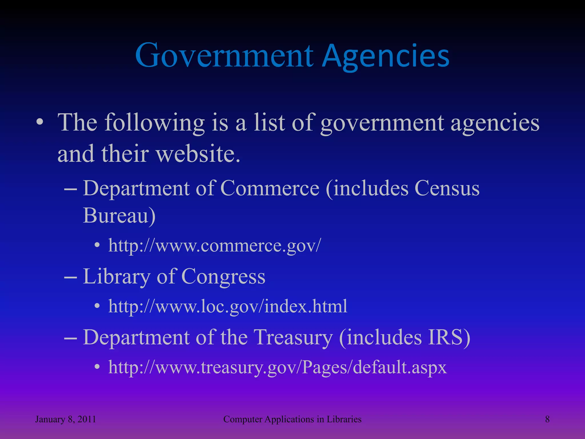 Government AgenciesThe following is a list of government agencies and their website.Department of Commerce (includes Census Bureau)http://www.commerce.gov/Library of Congresshttp://www.loc.gov/index.htmlDepartment of the Treasury (includes IRS)http://www.treasury.gov/Pages/default.aspxJanuary 8, 20118Computer Applications in Libraries