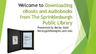 Welcome to Downloading
eBooks and Audiobooks
from The Sprinklesburgh
Public Library
Presented by Becky Gold
Becky.gold@eagles.usm.edu
 