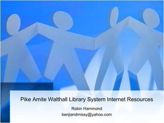 Pike Amite Walthall Library System Internet Resources
                     Robin Hammond
                benjiandmissy@yahoo.com
 