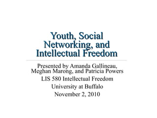 Youth, Social Networking, and Intellectual Freedom Presented by Amanda Gallineau, Meghan Marong, and Patricia Powers LIS 580 Intellectual Freedom University at Buffalo November 2, 2010 