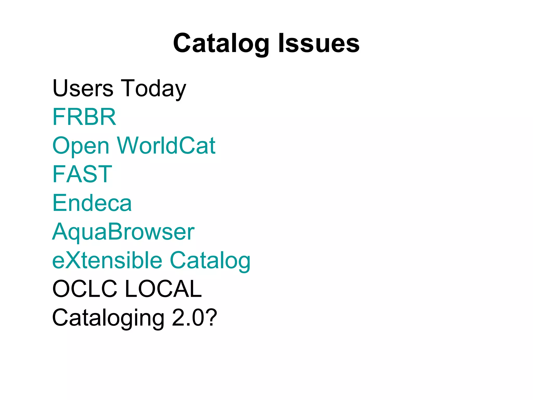 Catalog Issues Users Today FRBR Open WorldCat FAST Endeca AquaBrowser eXtensible Catalog OCLC LOCAL Cataloging 2.0? 