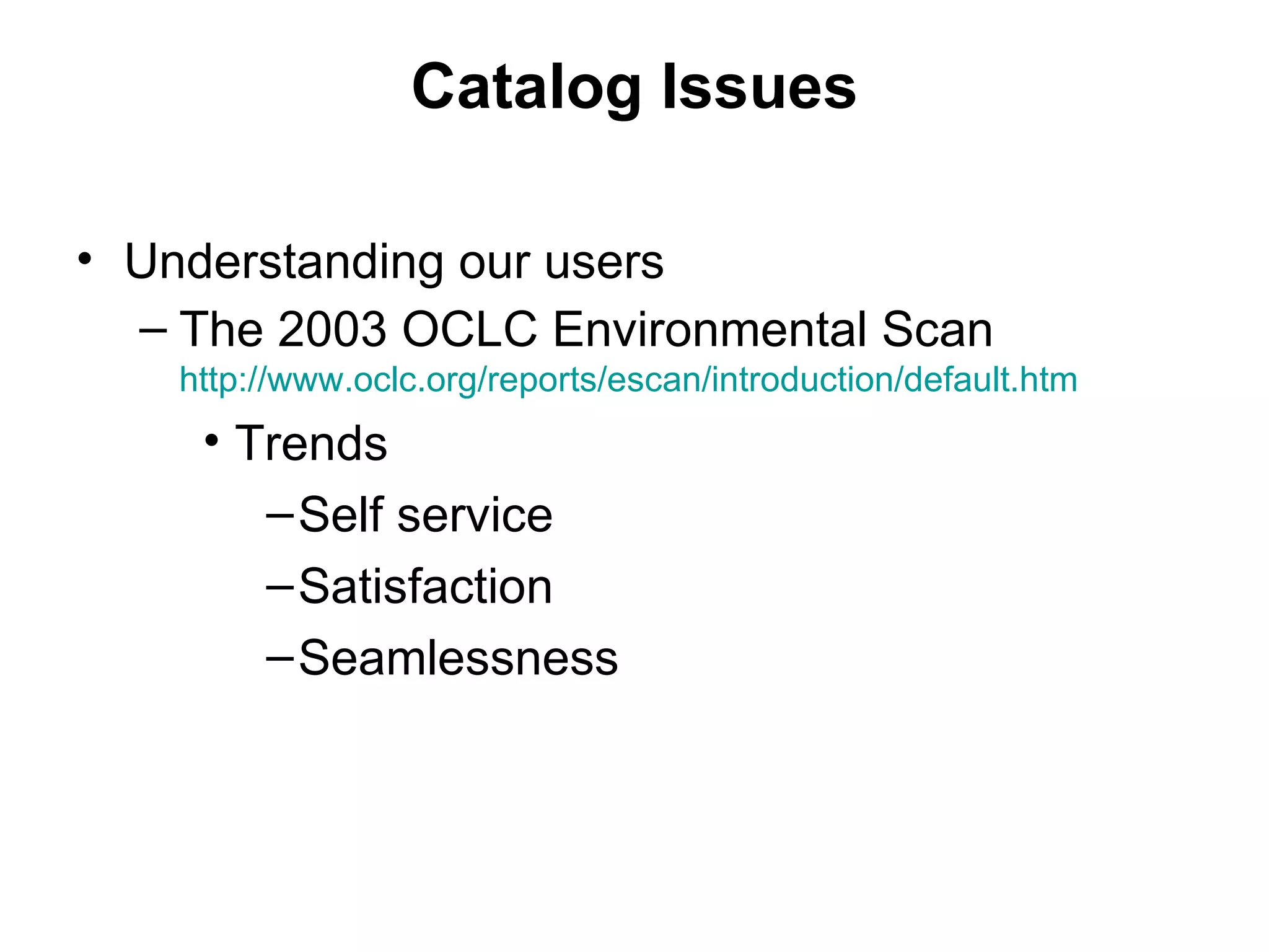 Catalog Issues Understanding our users The 2003 OCLC Environmental Scan  http://www.oclc.org/reports/escan/introduction/default.htm Trends Self service Satisfaction Seamlessness 
