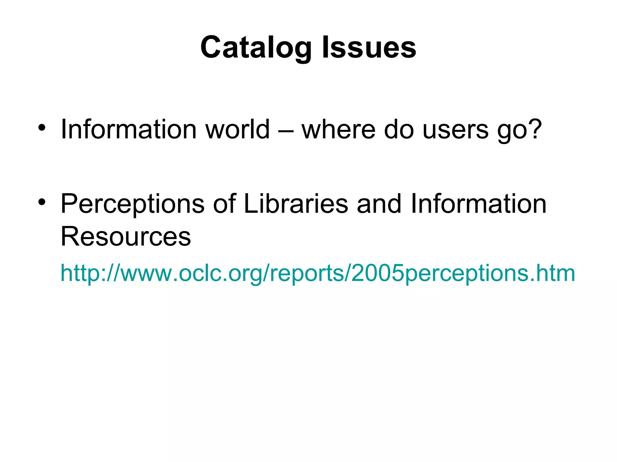 Catalog Issues Information world – where do users go? Perceptions of Libraries and Information Resources http://www.oclc.org/reports/2005perceptions.htm 