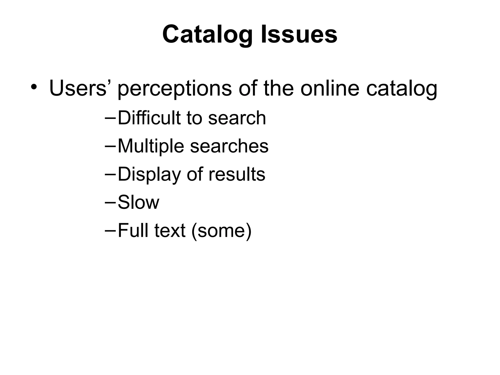 Catalog Issues Users’ perceptions of the online catalog Difficult to search Multiple searches Display of results Slow Full text (some) 