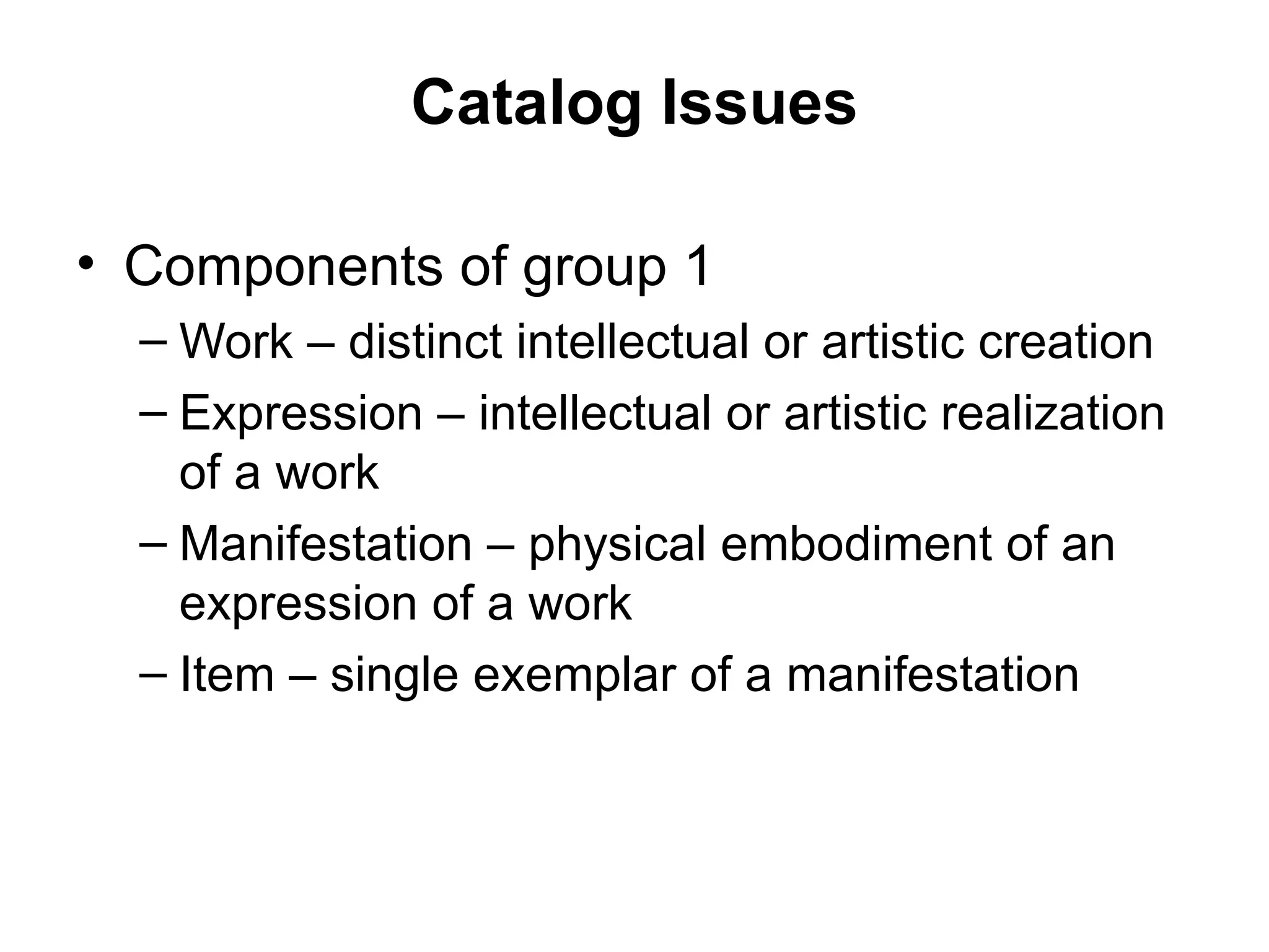 Catalog Issues Components of group 1 Work – distinct intellectual or artistic creation Expression – intellectual or artistic realization of a work Manifestation – physical embodiment of an expression of a work Item – single exemplar of a manifestation 