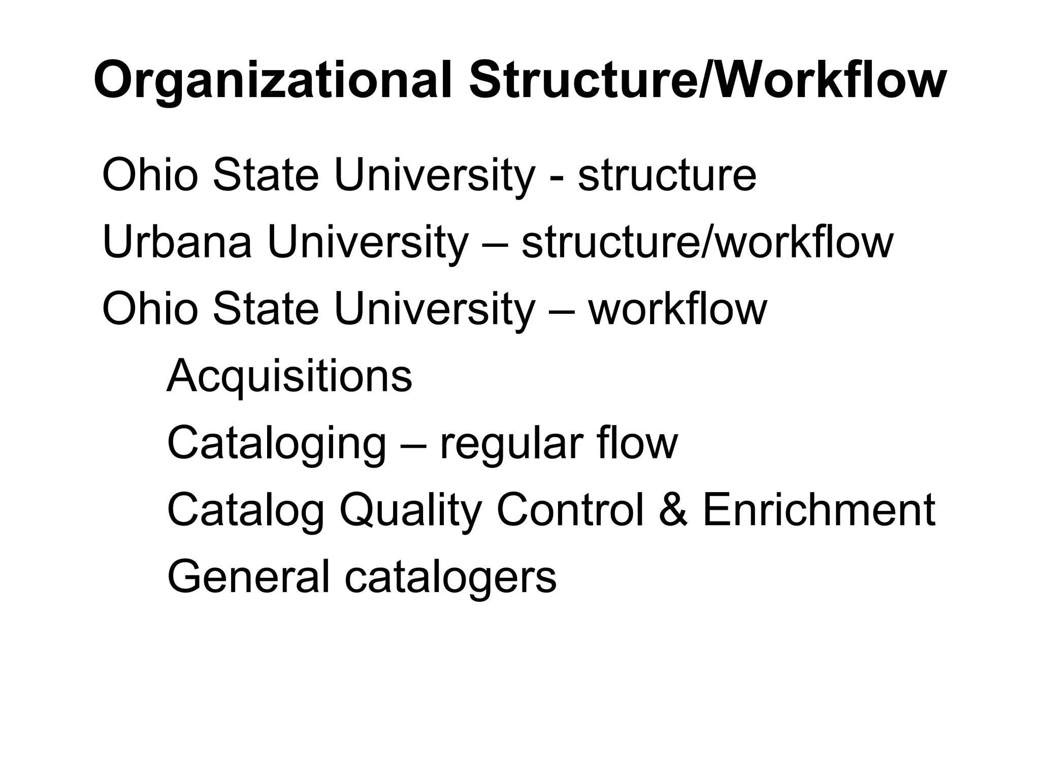 Organizational Structure/Workflow Ohio State University - structure Urbana University – structure/workflow Ohio State University – workflow Acquisitions Cataloging – regular flow Catalog Quality Control & Enrichment General catalogers 
