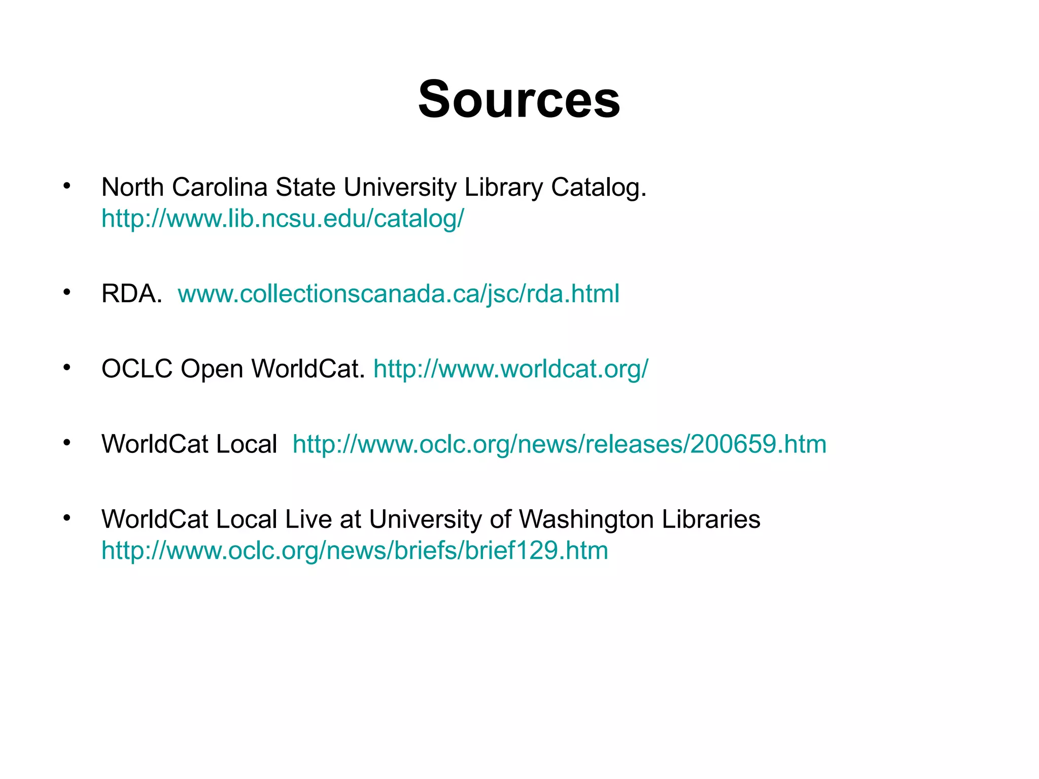 Sources North Carolina State University Library Catalog.  http://www.lib.ncsu.edu/catalog/ RDA.  www.collectionscanada.ca/jsc/rda.html OCLC Open WorldCat.  http://www.worldcat.org/ WorldCat Local  http://www.oclc.org/news/releases/200659.htm WorldCat Local Live at University of Washington Libraries  http://www.oclc.org/news/briefs/brief129.htm 