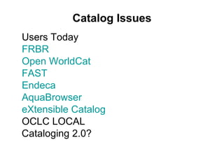 Catalog Issues Users Today FRBR Open WorldCat FAST Endeca AquaBrowser eXtensible Catalog OCLC LOCAL Cataloging 2.0? 