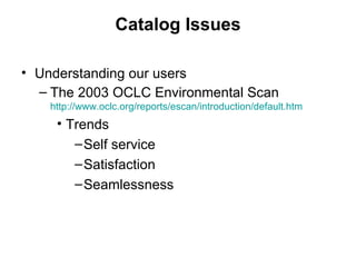 Catalog Issues Understanding our users The 2003 OCLC Environmental Scan  http://www.oclc.org/reports/escan/introduction/default.htm Trends Self service Satisfaction Seamlessness 