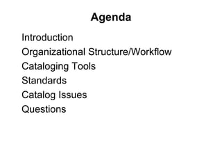 Agenda Introduction Organizational Structure/Workflow Cataloging Tools Standards Catalog Issues Questions  