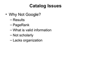 Catalog Issues Why Not Google? Results PageRank  What is valid information Not scholarly Lacks organization 