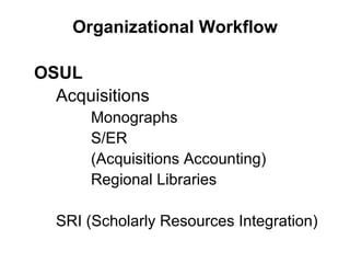 Organizational Workflow OSUL Acquisitions   Monographs S/ER (Acquisitions Accounting) Regional Libraries SRI (Scholarly Resources Integration) 