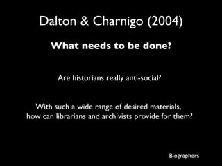 Dalton & Charnigo (2004) What needs to be done? Are historians really anti-social? With such a wide range of desired materials,  how can librarians and archivists provide for them? Biographers 