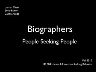 Biographers Fall 2010 LIS 608 Human Information Seeking Behavior Lauren Orso Emily Fairey Caitlin Arndt People Seeking People 