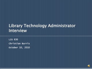Library Technology Administrator Interview LIS 630 Christian Burris October 10, 2010 