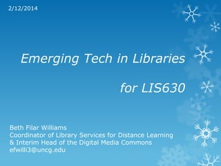 2/12/2014

Emerging Tech in Libraries
for LIS630
Beth Filar Williams
Coordinator of Library Services for Distance Learning
& Interim Head of the Digital Media Commons
efwilli3@uncg.edu

 
