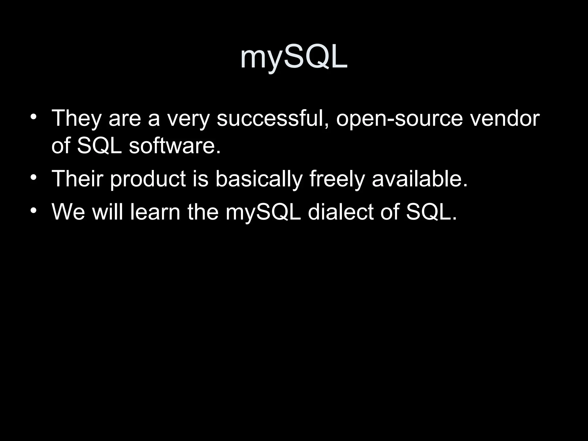 mySQL
&bull; They are a very successful, open-source vendor
of SQL software.
&bull; Their product is basically freely available.
&bull; We will learn the mySQL dialect of SQL.
 