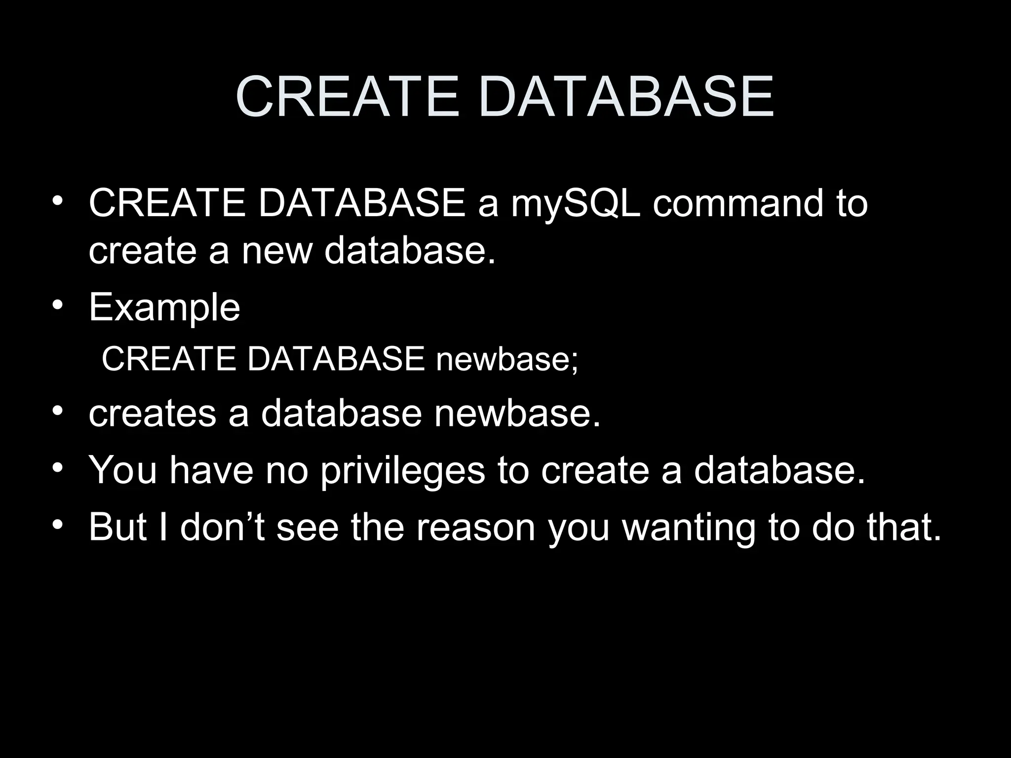 CREATE DATABASE
&bull; CREATE DATABASE a mySQL command to
create a new database.
&bull; Example
CREATE DATABASE newbase;
&bull; creates a database newbase.
&bull; You have no privileges to create a database.
&bull; But I don&rsquo;t see the reason you wanting to do that.
 