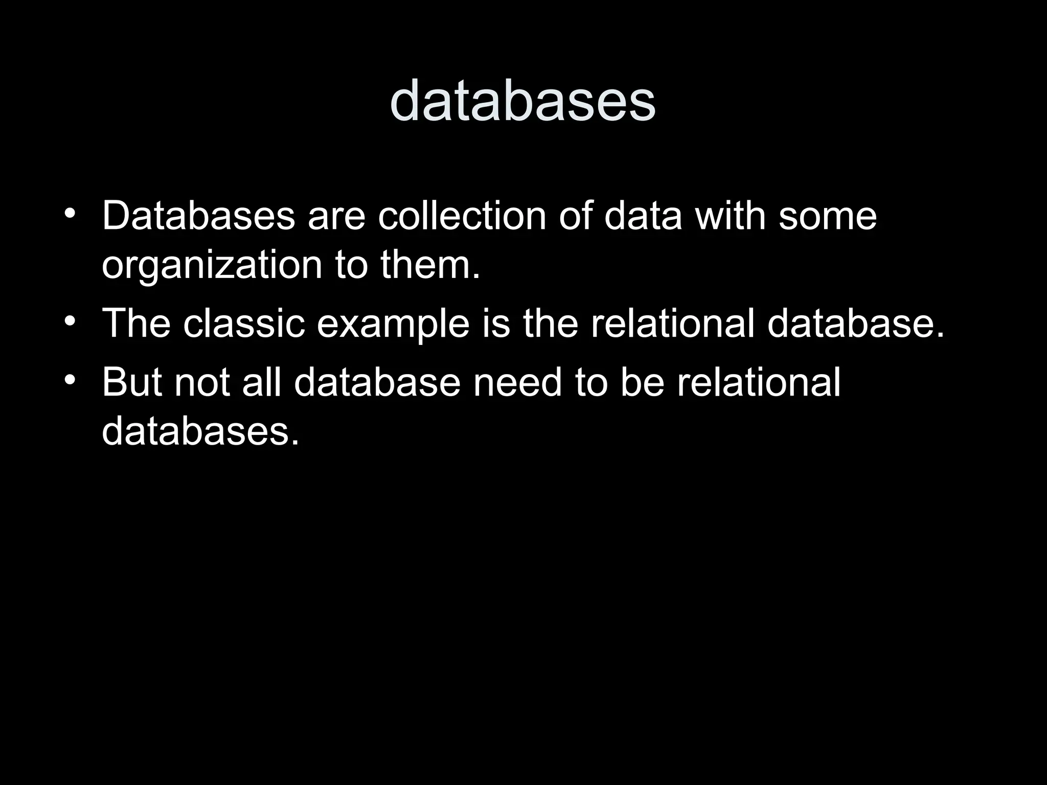 databases
&bull; Databases are collection of data with some
organization to them.
&bull; The classic example is the relational database.
&bull; But not all database need to be relational
databases.
 