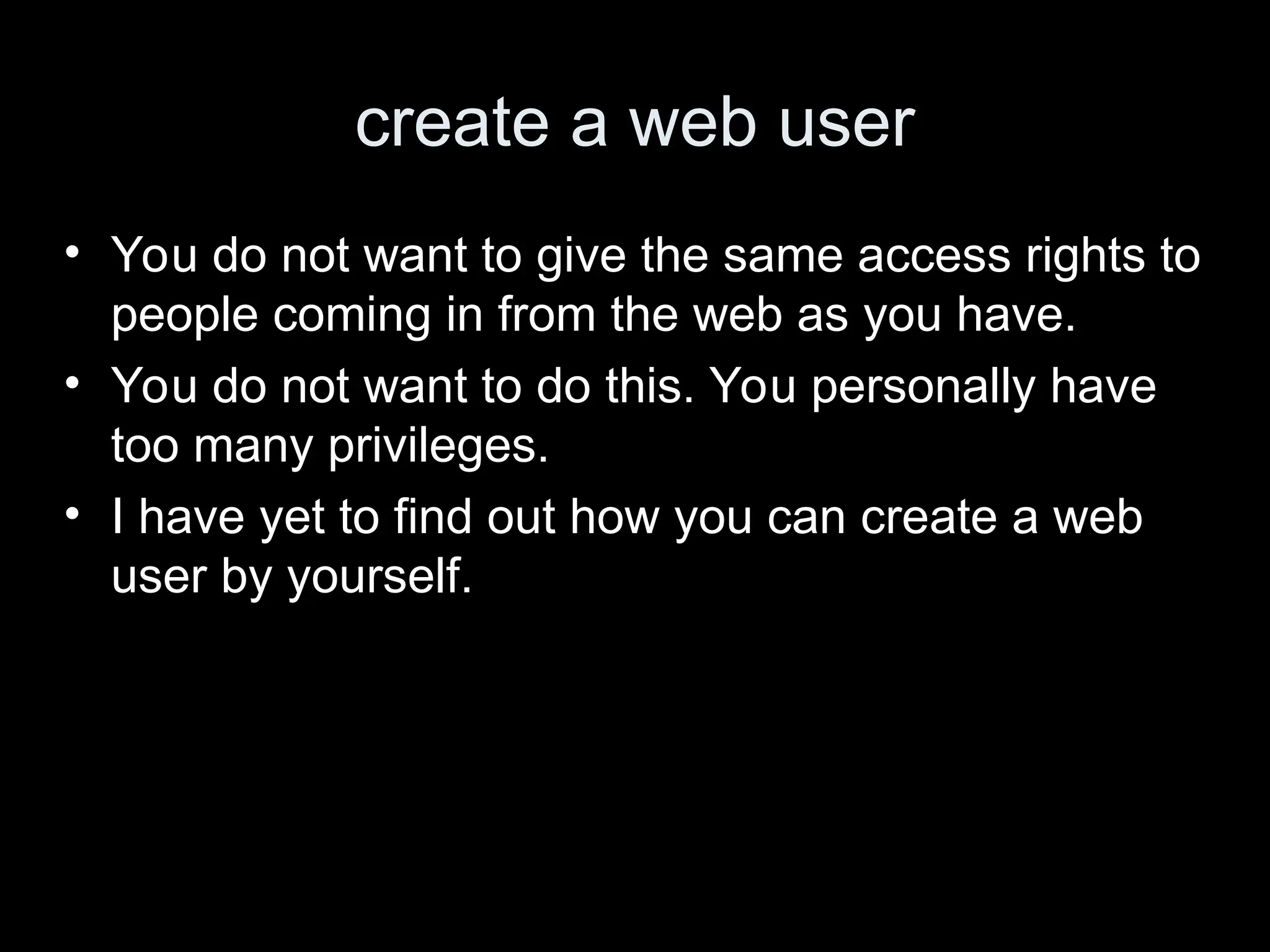 create a web user
&bull; You do not want to give the same access rights to
people coming in from the web as you have.
&bull; You do not want to do this. You personally have
too many privileges.
&bull; I have yet to find out how you can create a web
user by yourself.
 