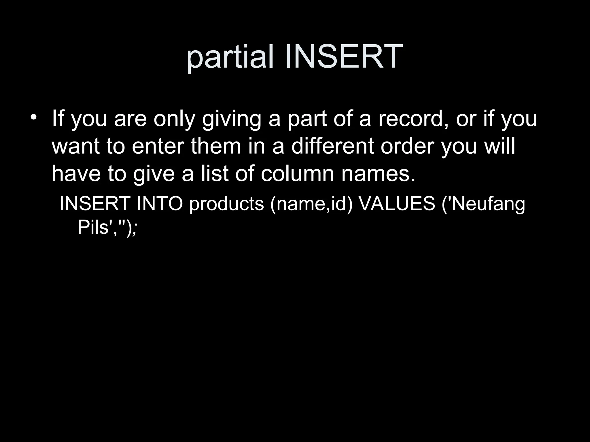 partial INSERT
&bull; If you are only giving a part of a record, or if you
want to enter them in a different order you will
have to give a list of column names.
INSERT INTO products (name,id) VALUES ('Neufang
Pils','');
 