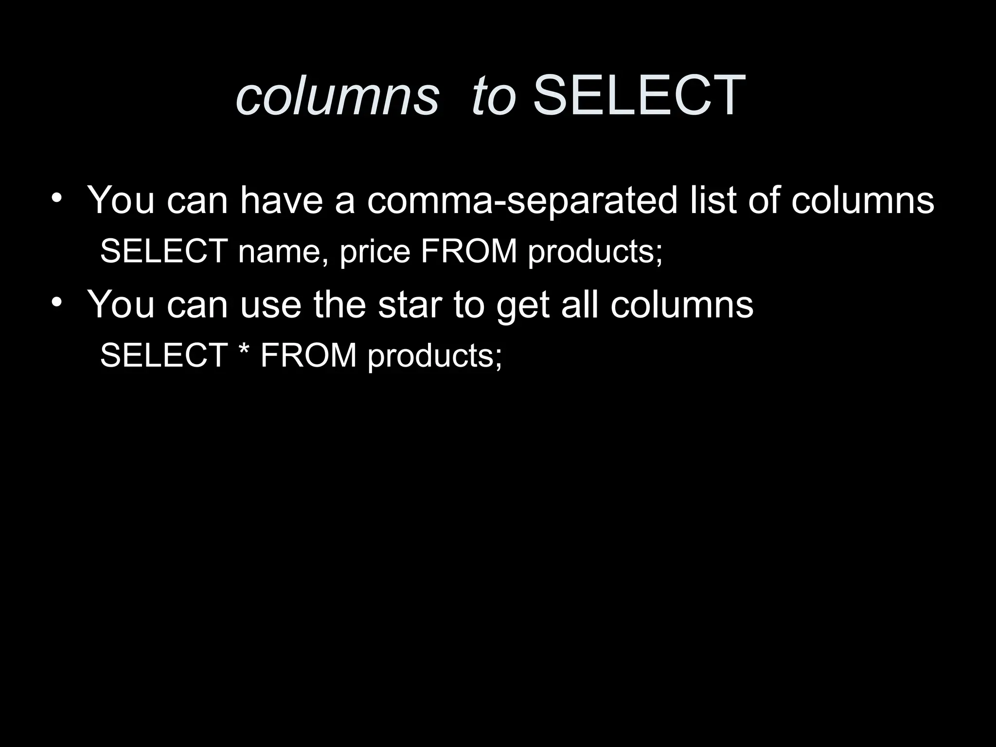 columns to SELECT
&bull; You can have a comma-separated list of columns
SELECT name, price FROM products;
&bull; You can use the star to get all columns
SELECT * FROM products;
 