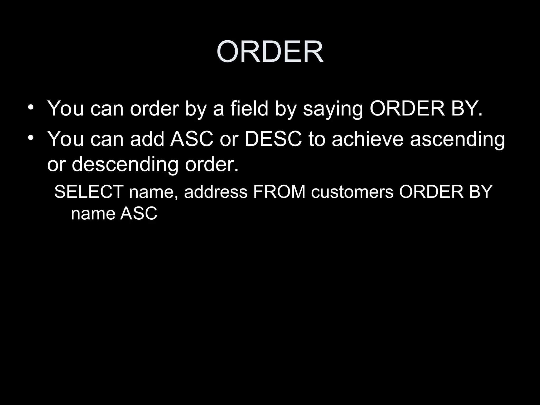 ORDER
&bull; You can order by a field by saying ORDER BY.
&bull; You can add ASC or DESC to achieve ascending
or descending order.
SELECT name, address FROM customers ORDER BY
name ASC
 