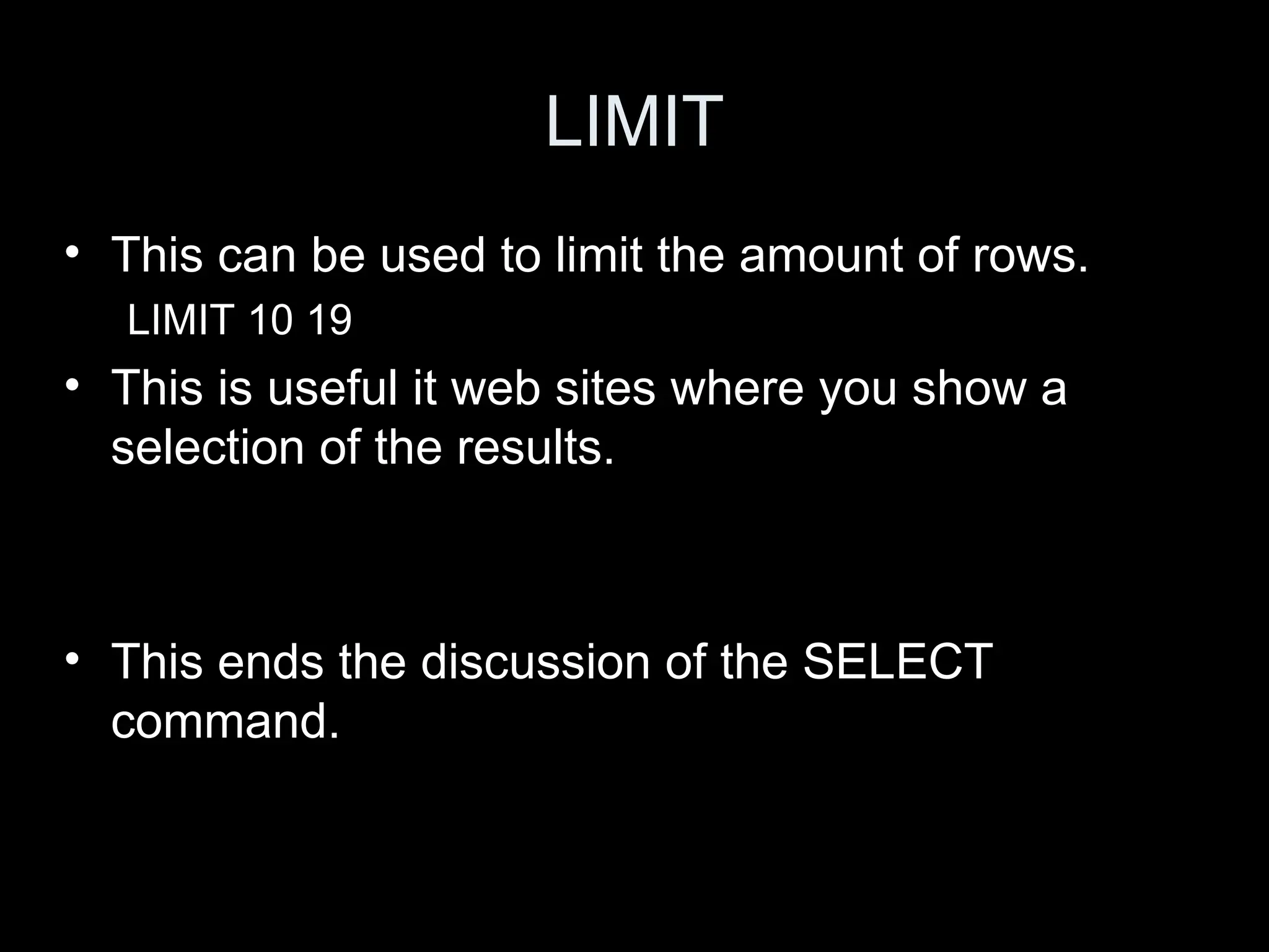 LIMIT
&bull; This can be used to limit the amount of rows.
LIMIT 10 19
&bull; This is useful it web sites where you show a
selection of the results.
&bull; This ends the discussion of the SELECT
command.
 