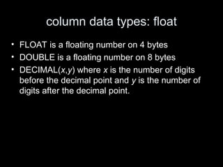 column data types: float
• FLOAT is a floating number on 4 bytes
• DOUBLE is a floating number on 8 bytes
• DECIMAL(x,y) where x is the number of digits
before the decimal point and y is the number of
digits after the decimal point.
 