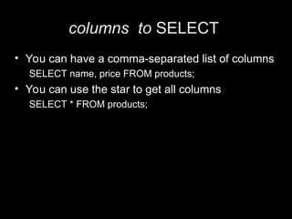 columns to SELECT
• You can have a comma-separated list of columns
SELECT name, price FROM products;
• You can use the star to get all columns
SELECT * FROM products;
 