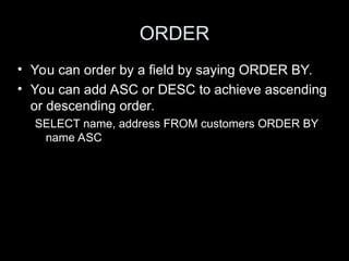 ORDER
• You can order by a field by saying ORDER BY.
• You can add ASC or DESC to achieve ascending
or descending order.
SELECT name, address FROM customers ORDER BY
name ASC
 
