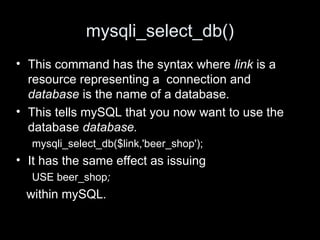 mysqli_select_db()
• This command has the syntax where link is a
resource representing a connection and
database is the name of a database.
• This tells mySQL that you now want to use the
database database.
mysqli_select_db($link,'beer_shop');
• It has the same effect as issuing
USE beer_shop;
within mySQL.
 