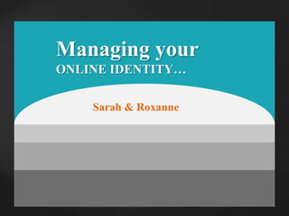 Managing your  ONLINE IDENTITY… Sarah & Roxanne 