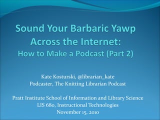 Kate Kosturski, @librarian_kate
Podcaster, The Knitting Librarian Podcast
Pratt Institute School of Information and Library Science
LIS 680, Instructional Technologies
November 15, 2010
 
