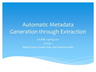 Automatic Metadata Generation through Extraction LIS 688 / spring 2011 Group 1  MendyOzan, EunaeChae, and Vanessa Smith 1 
