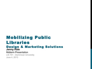 Mobilizing Public
Libraries
Design & Marketing Solutions
Jenny Hale
Midterm Presentation
LIS 701 - Dominican University
June 4, 2013
 