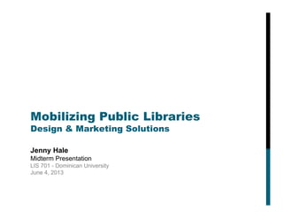 Mobilizing Public Libraries
Design & Marketing Solutions
Jenny Hale
Midterm Presentation
LIS 701 - Dominican University
June 4, 2013
 