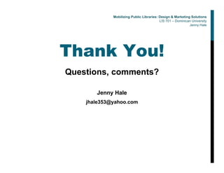Thank You!
Questions, comments?
Jenny Hale
jhale353@yahoo.com
Mobilizing Public Libraries: Design & Marketing Solutions
LIS 701 – Dominican University
Jenny Hale
 