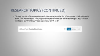 RESEARCH TOPICS (CONTINUED)
• Clicking on any of these options will give you a pictorial list of subtopics. Each picture is
a link that will take you to a page with more information on that subtopic. You can sort
the topics by “Trending,” “Last Updated,” or “A to Z.”
 